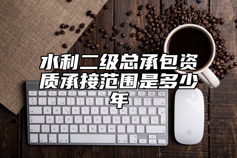 水利二级总承包资质承接范围是多少年