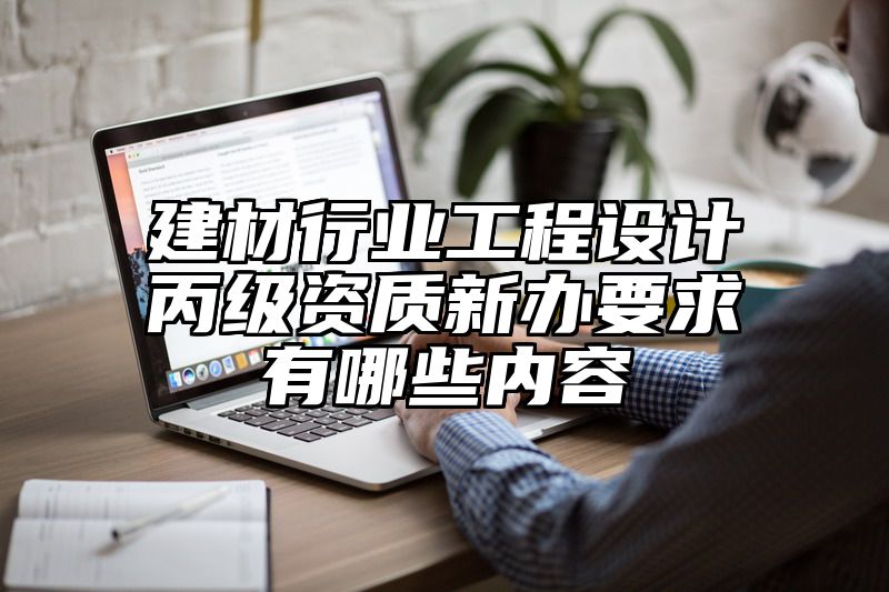 建材行业工程设计丙级资质新办要求有哪些内容