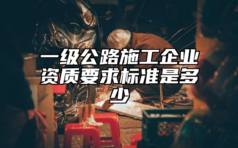 一级公路施工企业资质要求标准是多少