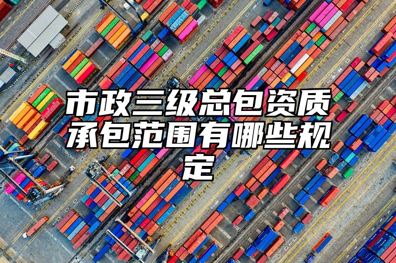 市政三级总包资质承包范围有哪些规定