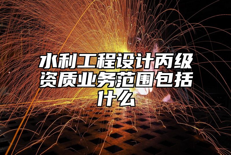 水利工程设计丙级资质业务范围包括什么