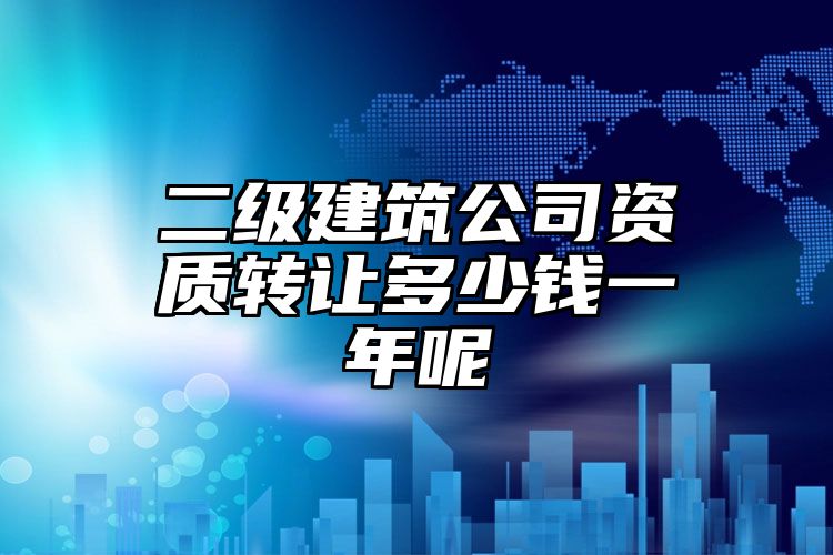 二级建筑公司资质转让多少钱一年呢