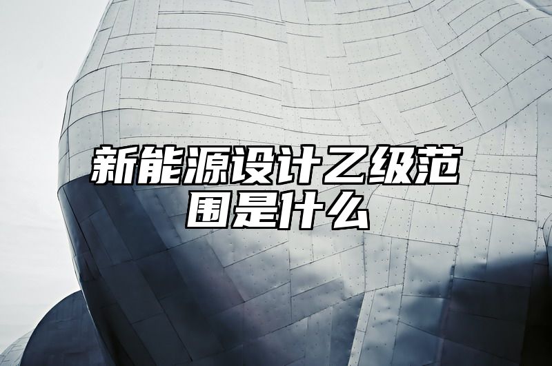 新能源设计乙级范围是什么