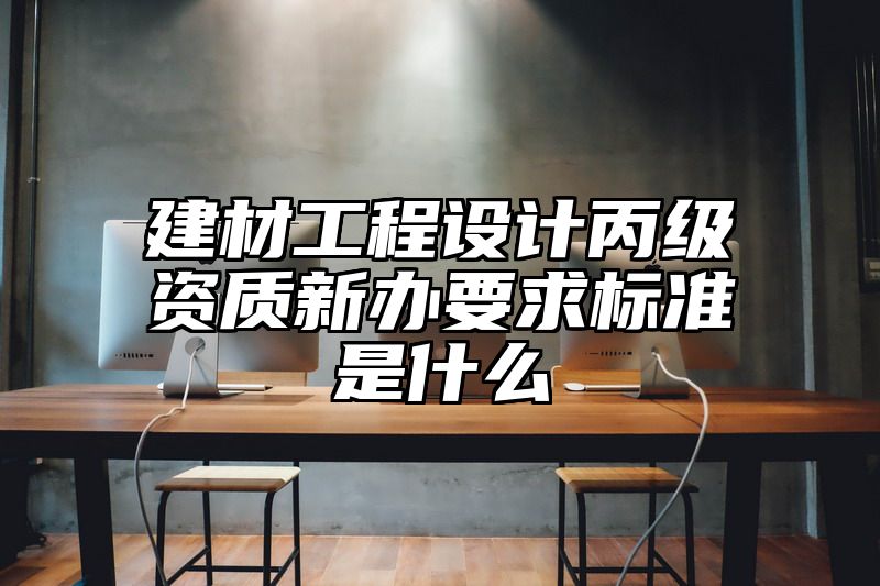 建材工程设计丙级资质新办要求标准是什么