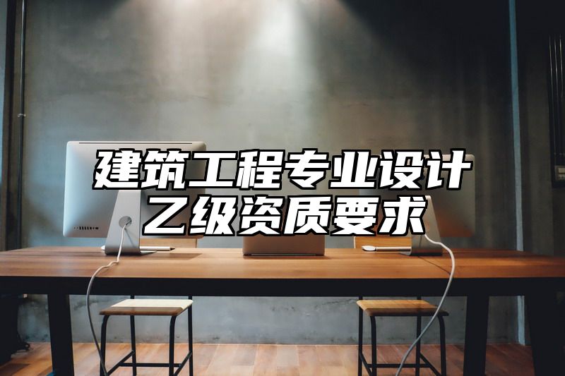 建筑工程专业设计乙级资质要求