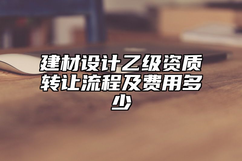 建材设计乙级资质转让流程及费用多少