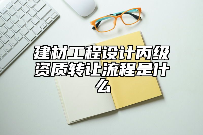 建材工程设计丙级资质转让流程是什么