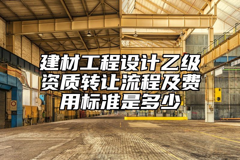 建材工程设计乙级资质转让流程及费用标准是多少