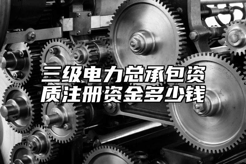 三级电力总承包资质注册资金多少钱