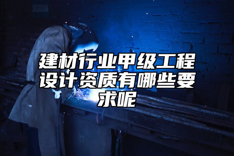 建材行业甲级工程设计资质有哪些要求呢