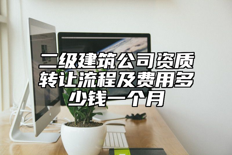 二级建筑公司资质转让流程及费用多少钱一个月