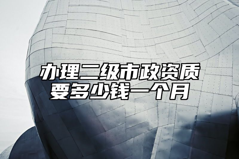 办理二级市政资质要多少钱一个月