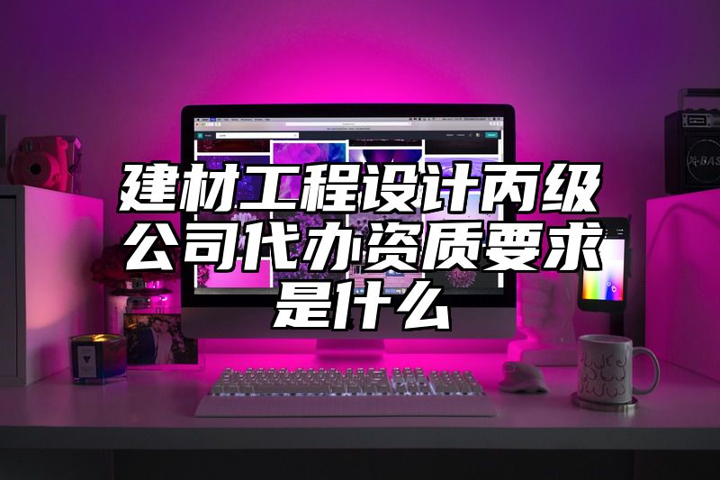 建材工程设计丙级公司代办资质要求是什么