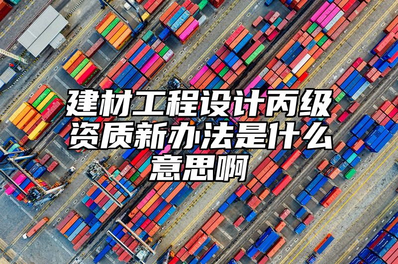 建材工程设计丙级资质新办法是什么意思啊