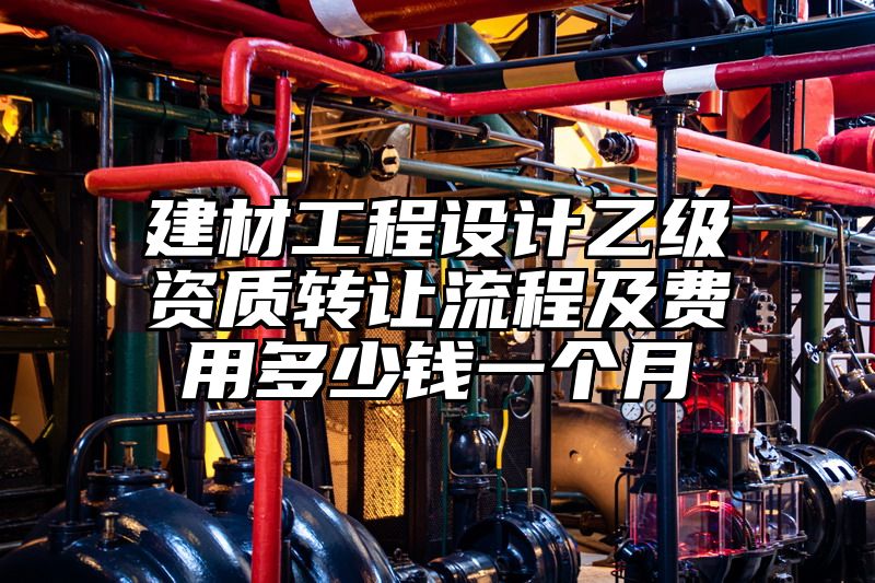 建材工程设计乙级资质转让流程及费用多少钱一个月