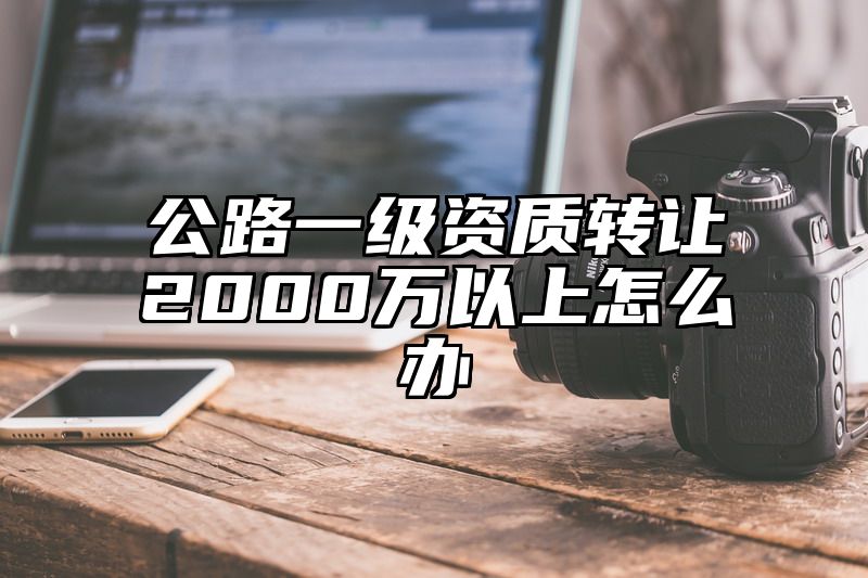 公路一级资质转让2000万以上怎么办