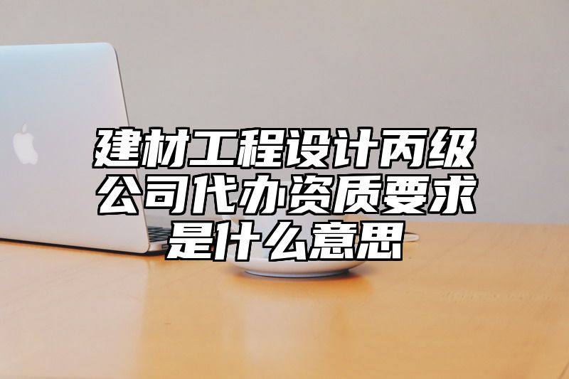 建材工程设计丙级公司代办资质要求是什么意思