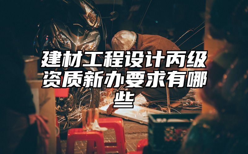 建材工程设计丙级资质新办要求有哪些