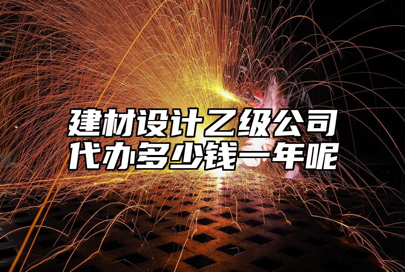 建材设计乙级公司代办多少钱一年呢