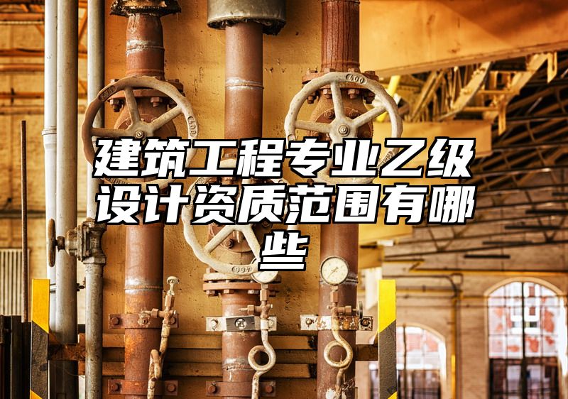 建筑工程专业乙级设计资质范围有哪些