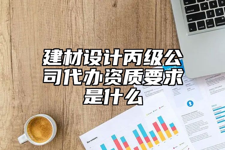 建材设计丙级公司代办资质要求是什么