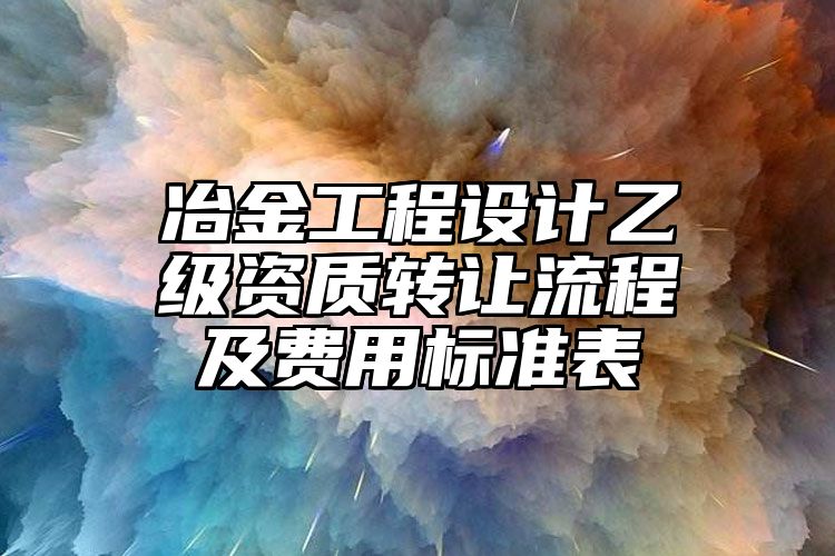 冶金工程设计乙级资质转让流程及费用标准表