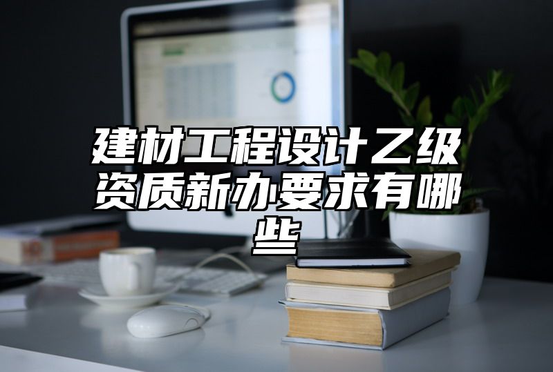 建材工程设计乙级资质新办要求有哪些