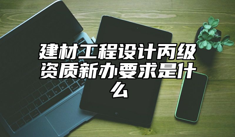 建材工程设计丙级资质新办要求是什么