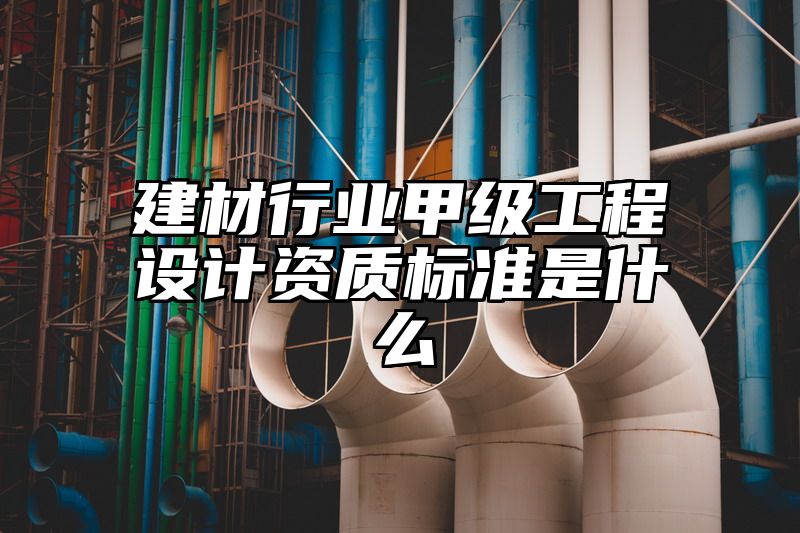 建材行业甲级工程设计资质标准是什么