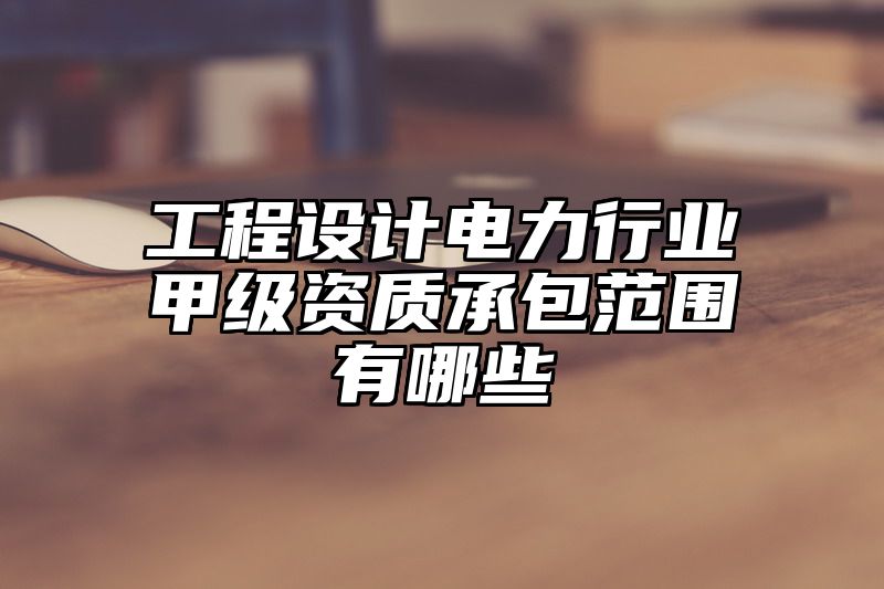 工程设计电力行业甲级资质承包范围有哪些