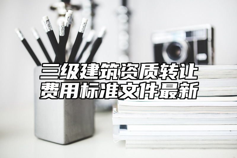 三级建筑资质转让费用标准文件最新