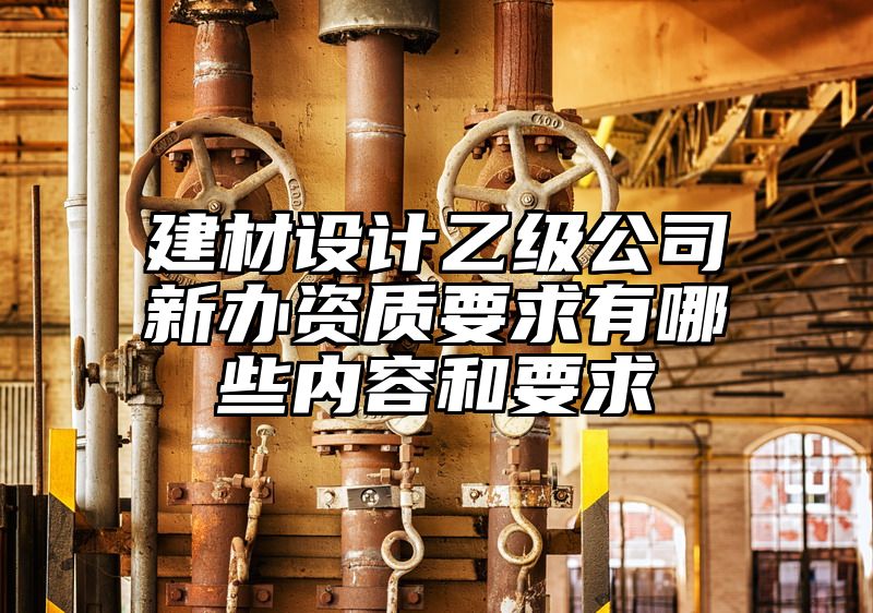 建材设计乙级公司新办资质要求有哪些内容和要求