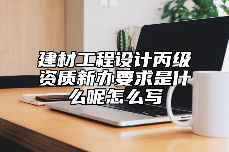 建材工程设计丙级资质新办要求是什么呢怎么写