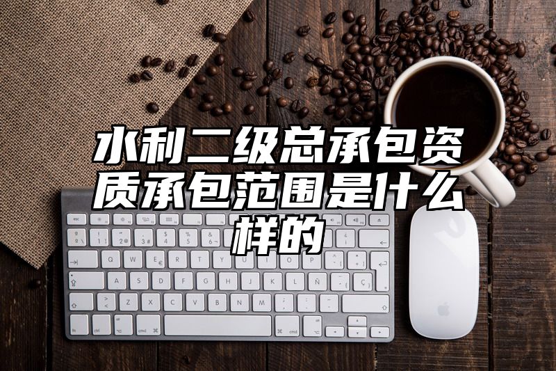 水利二级总承包资质承包范围是什么样的