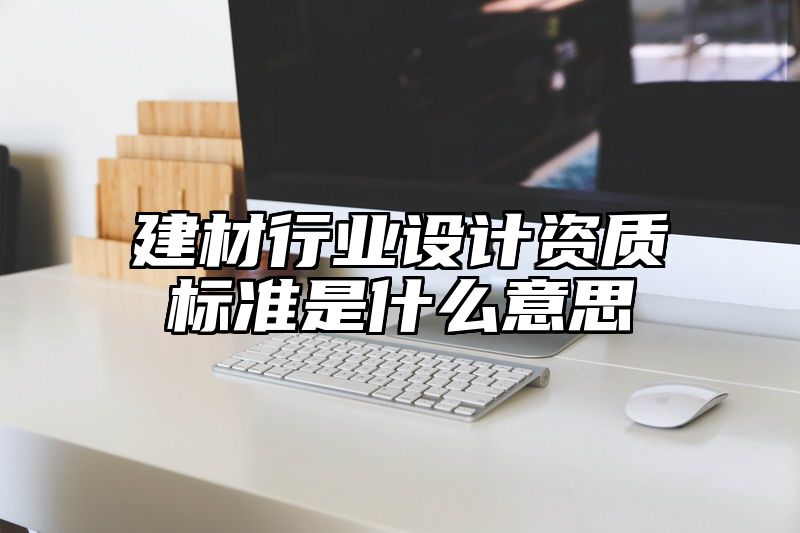 建材行业设计资质标准是什么意思