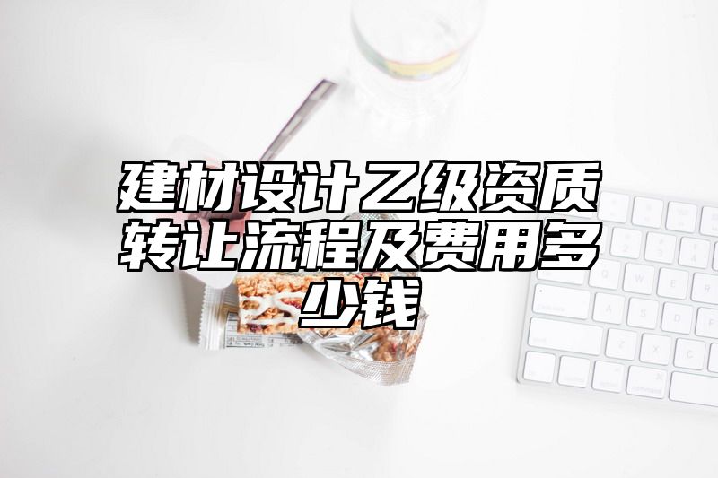 建材设计乙级资质转让流程及费用多少钱