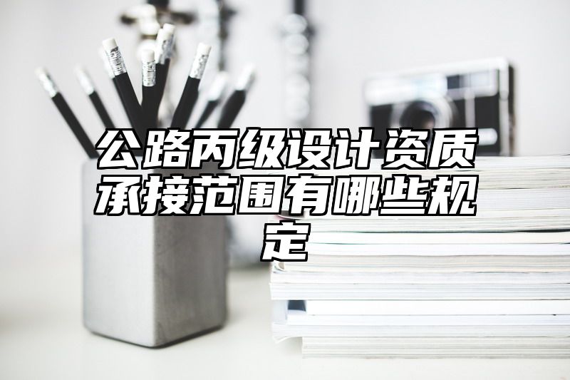 公路丙级设计资质承接范围有哪些规定