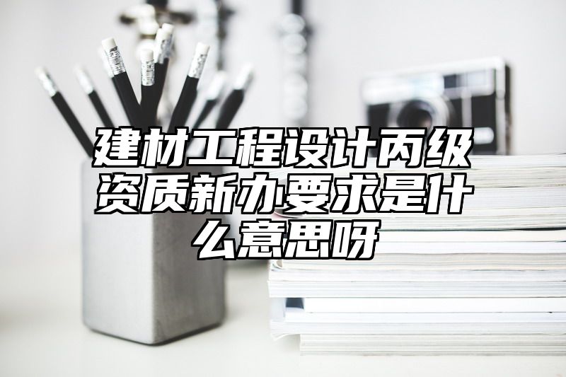 建材工程设计丙级资质新办要求是什么意思呀