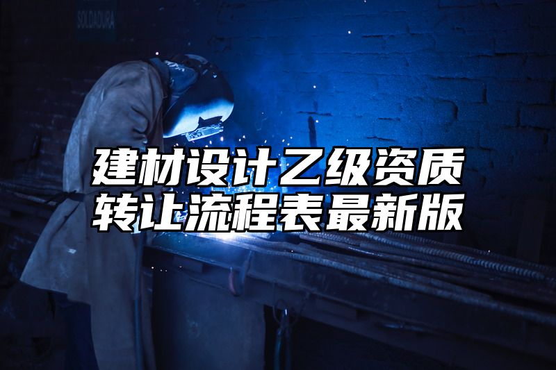 建材设计乙级资质转让流程表最新版