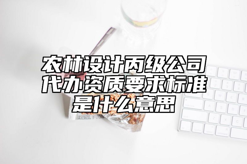 农林设计丙级公司代办资质要求标准是什么意思