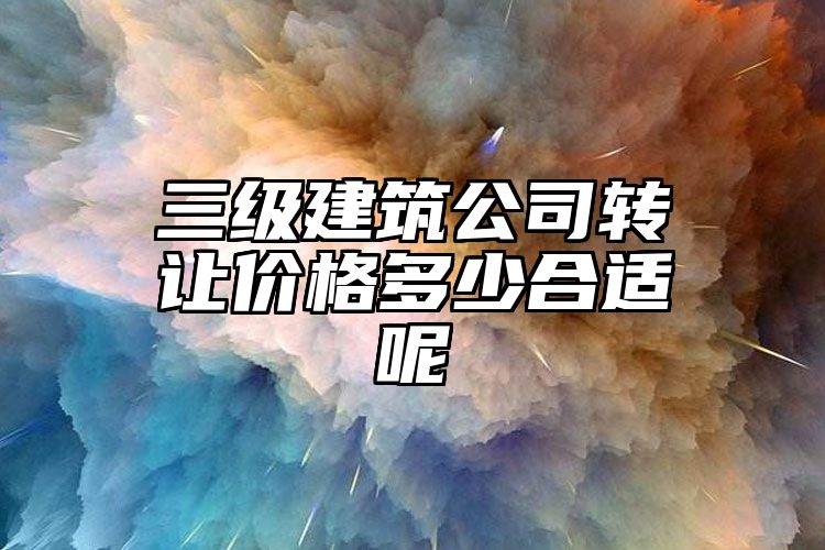 三级建筑公司转让价格多少合适呢