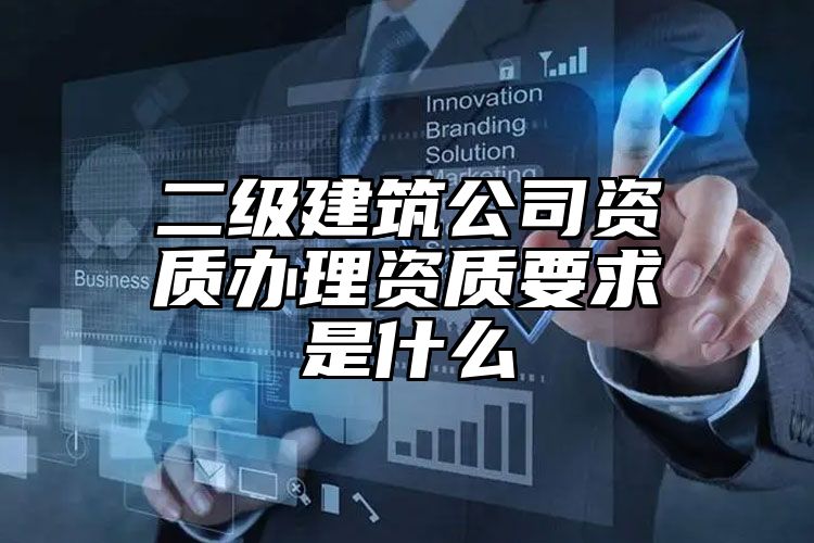 二级建筑公司资质办理资质要求是什么