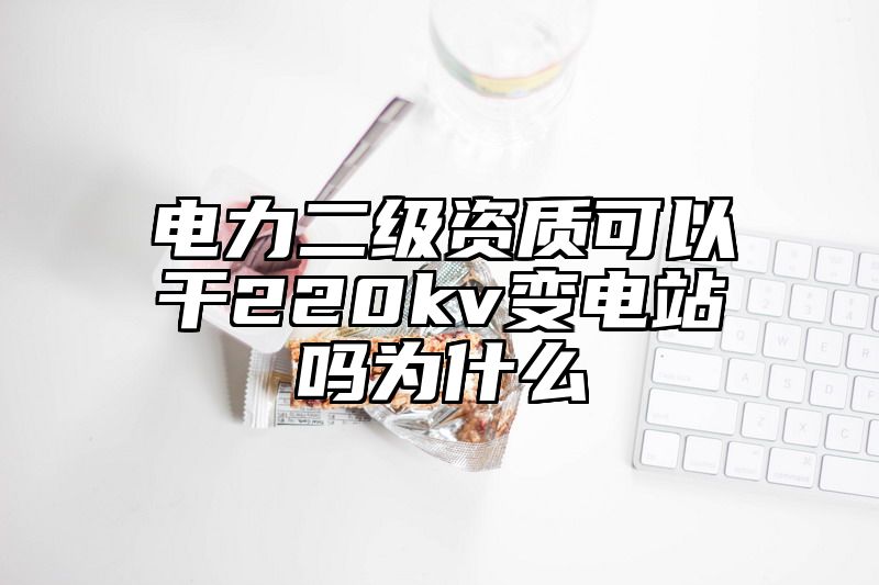 电力二级资质可以干220kv变电站吗为什么