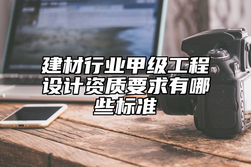 建材行业甲级工程设计资质要求有哪些标准