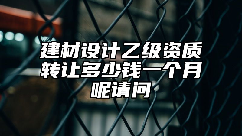 建材设计乙级资质转让多少钱一个月呢请问