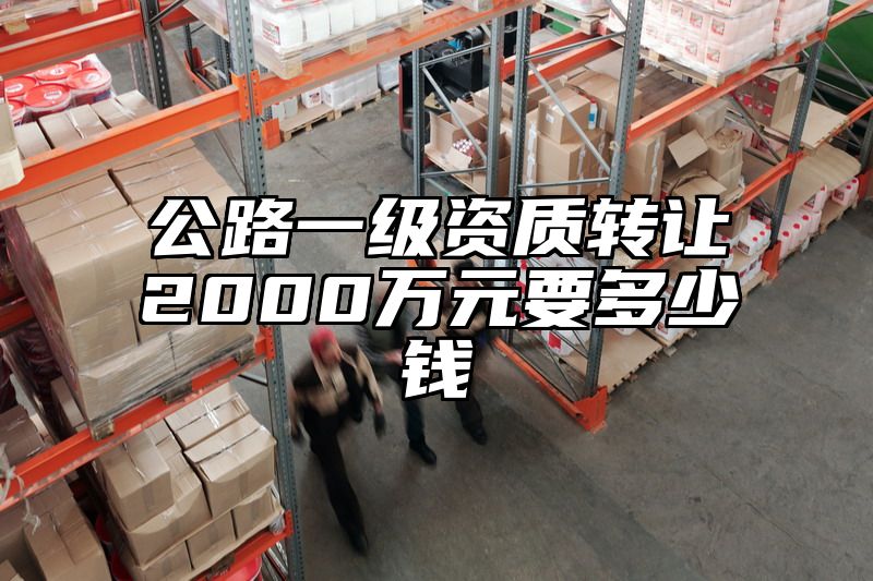 公路一级资质转让2000万元要多少钱