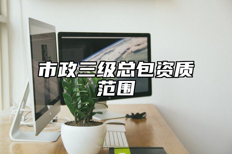 市政三级总包资质范围