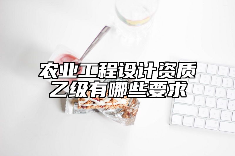 农业工程设计资质乙级有哪些要求