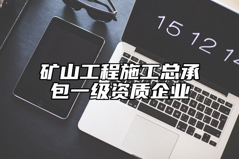 矿山工程施工总承包一级资质企业