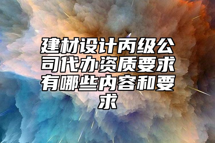 建材设计丙级公司代办资质要求有哪些内容和要求